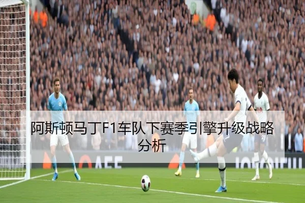 阿斯顿马丁F1车队下赛季引擎升级战略分析 | loltouzhu